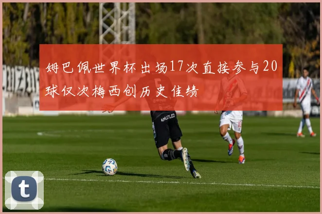 姆巴佩世界杯出场17次直接参与20球仅次梅西创历史佳绩
