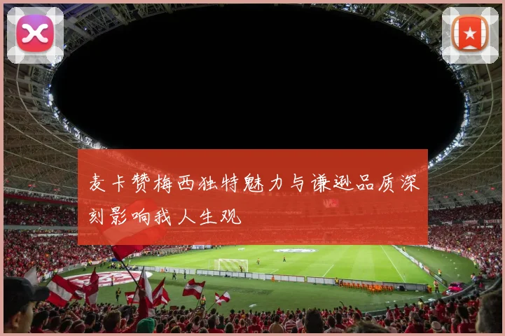 麦卡赞梅西独特魅力与谦逊品质深刻影响我人生观
