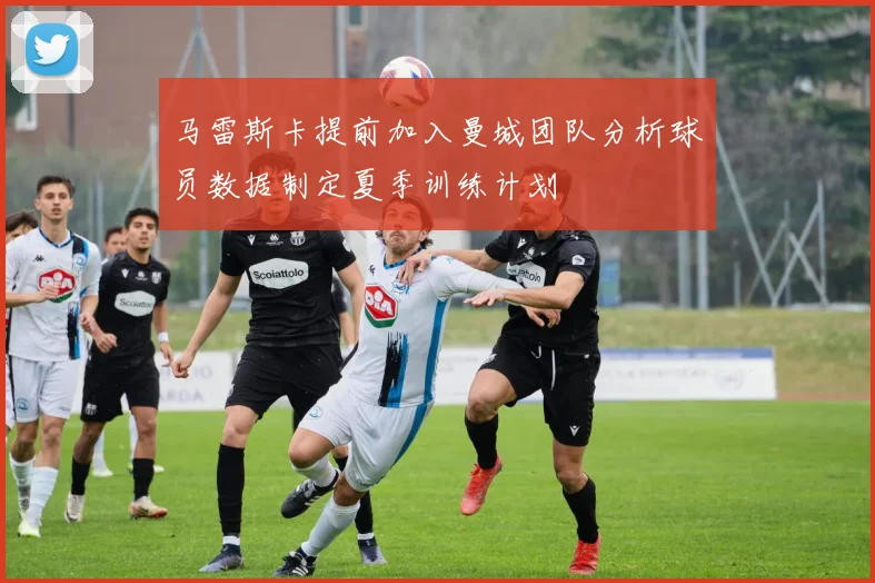 马雷斯卡提前加入曼城团队分析球员数据制定夏季训练计划