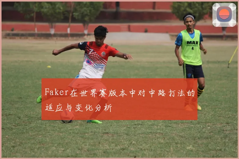 Faker在世界赛版本中对中路打法的适应与变化分析