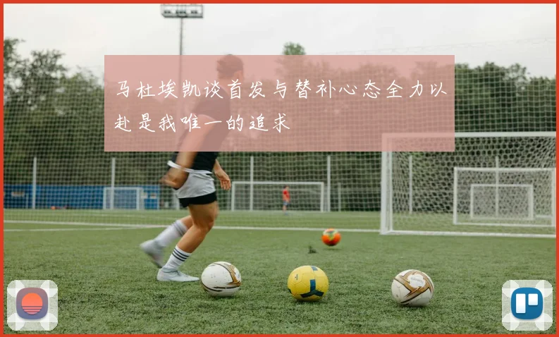 马杜埃凯谈首发与替补心态全力以赴是我唯一的追求