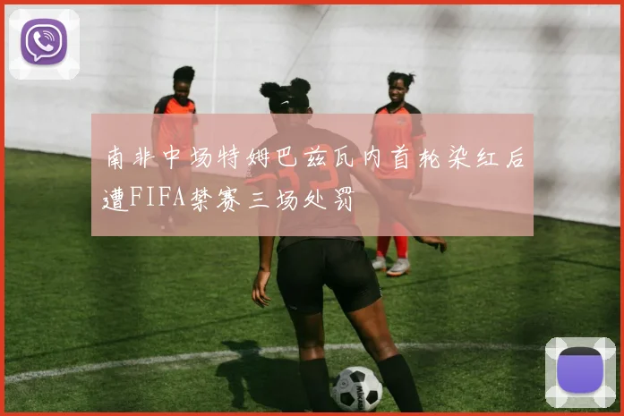 南非中场特姆巴兹瓦内首轮染红后遭FIFA禁赛三场处罚