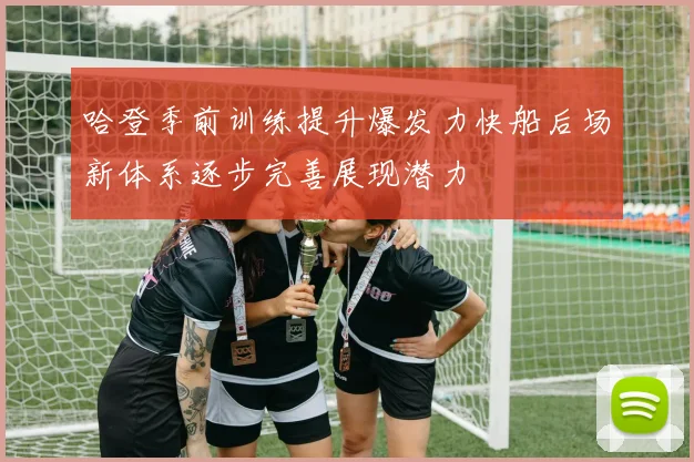 哈登季前训练提升爆发力快船后场新体系逐步完善展现潜力