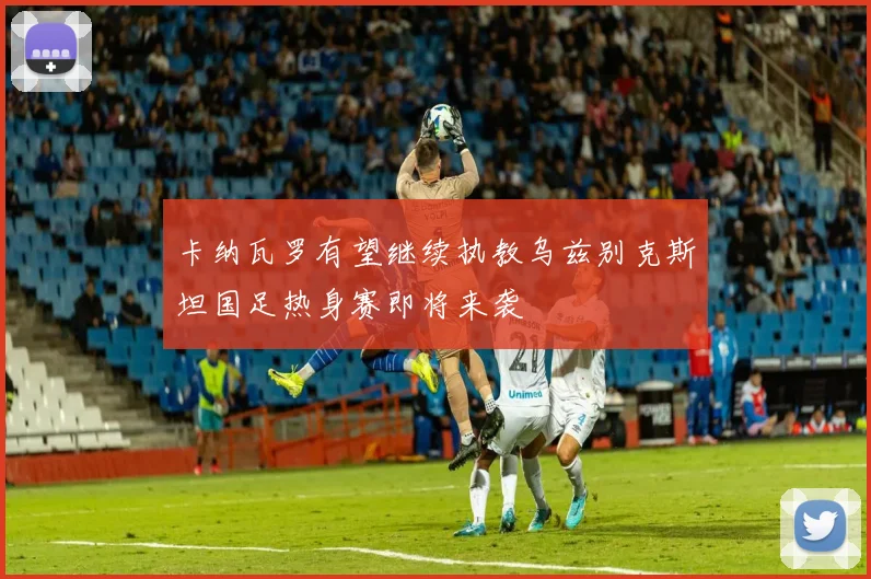 卡纳瓦罗有望继续执教乌兹别克斯坦国足热身赛即将来袭