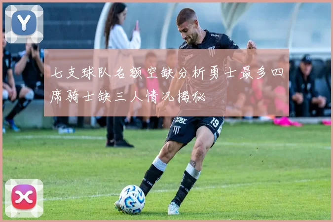 七支球队名额空缺分析勇士最多四席骑士缺三人情况揭秘