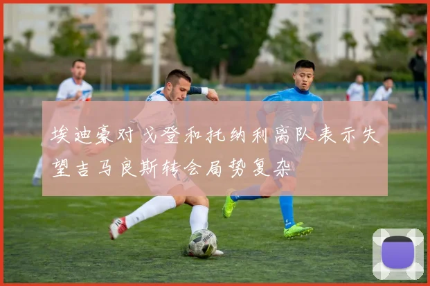 埃迪豪对戈登和托纳利离队表示失望吉马良斯转会局势复杂