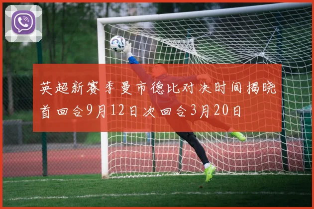英超新赛季曼市德比对决时间揭晓首回合9月12日次回合3月20日