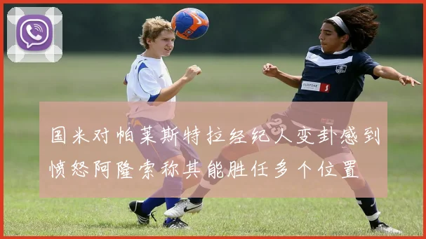 国米对帕莱斯特拉经纪人变卦感到愤怒阿隆索称其能胜任多个位置