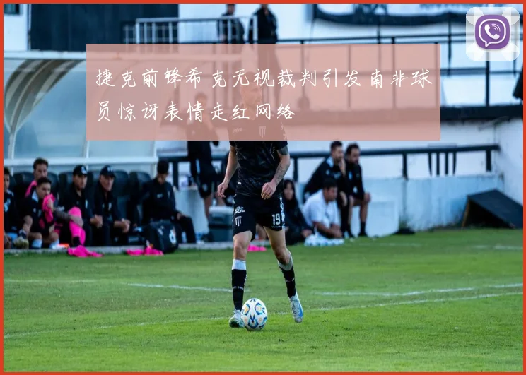 捷克前锋希克无视裁判引发南非球员惊讶表情走红网络